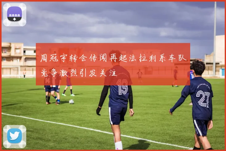 周冠宇转会传闻再起法拉利系车队竞争激烈引发关注