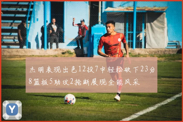 杰明表现出色12投7中轻松砍下23分8篮板5助攻2抢断展现全能风采