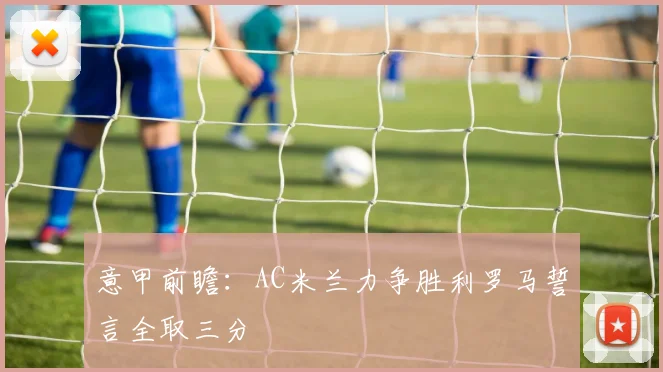 意甲前瞻：AC米兰力争胜利罗马誓言全取三分