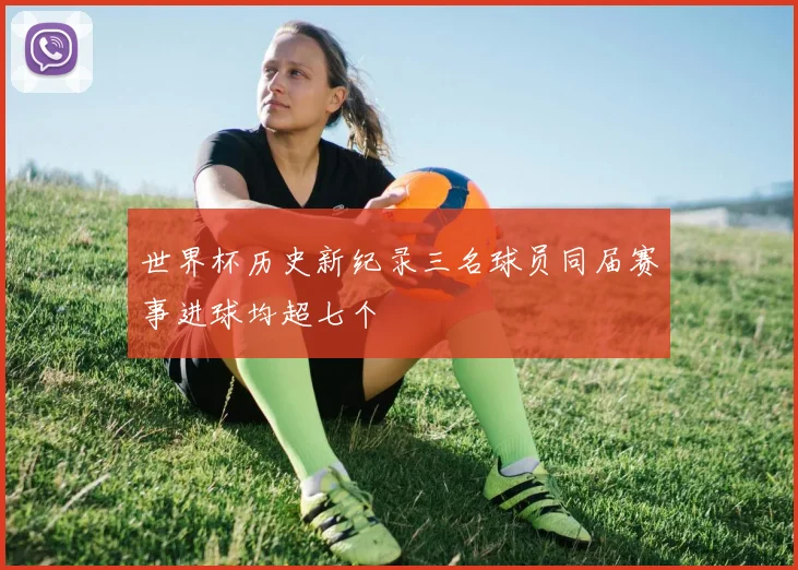 世界杯历史新纪录三名球员同届赛事进球均超七个