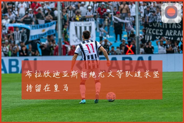 布拉欣迪亚斯拒绝尤文等队追求坚持留在皇马