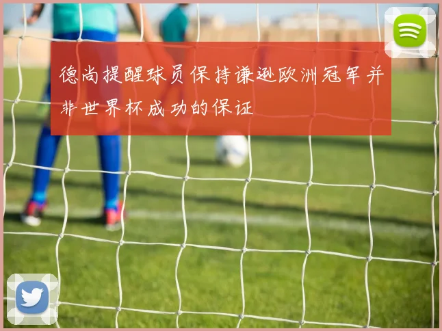 德尚提醒球员保持谦逊欧洲冠军并非世界杯成功的保证