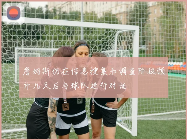 詹姆斯仍在信息搜集和调查阶段预计几天后与球队进行对话