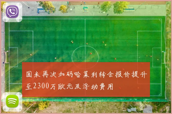 国米再次加码哈莱利转会报价提升至2300万欧元及浮动费用