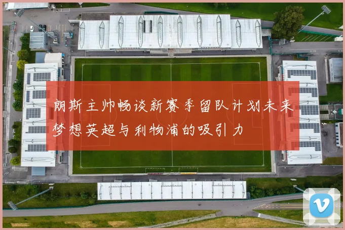 朗斯主帅畅谈新赛季留队计划未来梦想英超与利物浦的吸引力