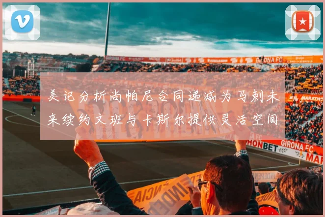 美记分析尚帕尼合同递减为马刺未来续约文班与卡斯尔提供灵活空间