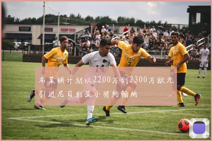 布莱顿计划以2200万到2300万欧元引进尼日利亚小将约翰纳
