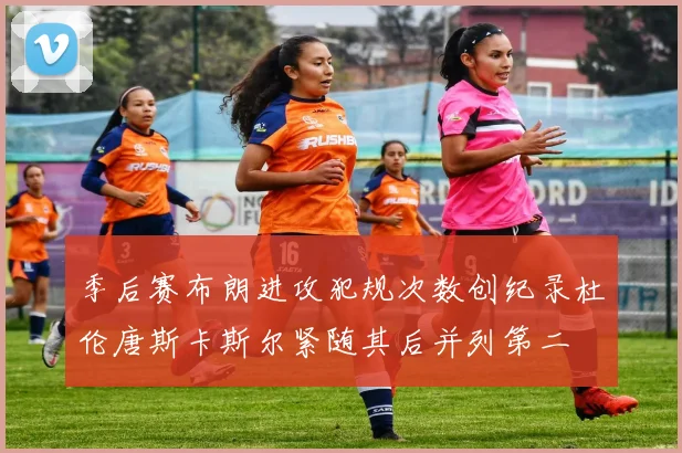 季后赛布朗进攻犯规次数创纪录杜伦唐斯卡斯尔紧随其后并列第二