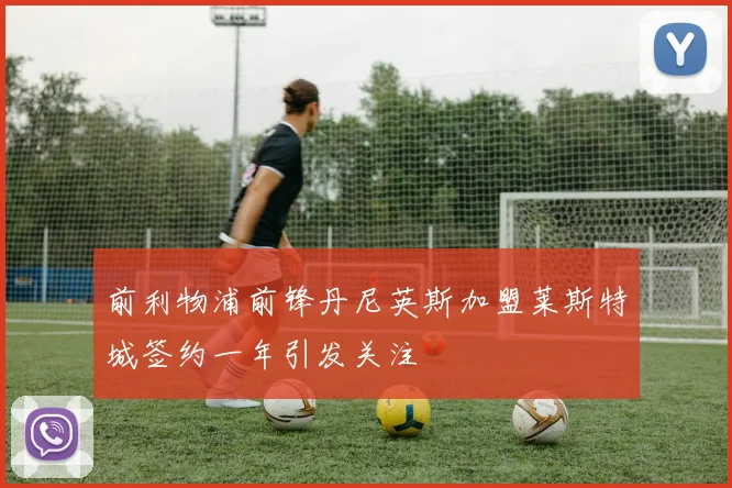 前利物浦前锋丹尼英斯加盟莱斯特城签约一年引发关注