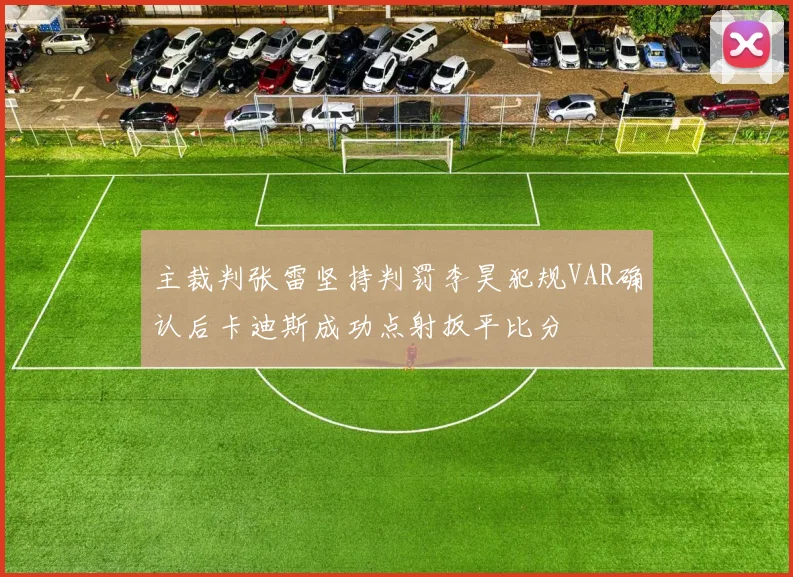 主裁判张雷坚持判罚李昊犯规VAR确认后卡迪斯成功点射扳平比分