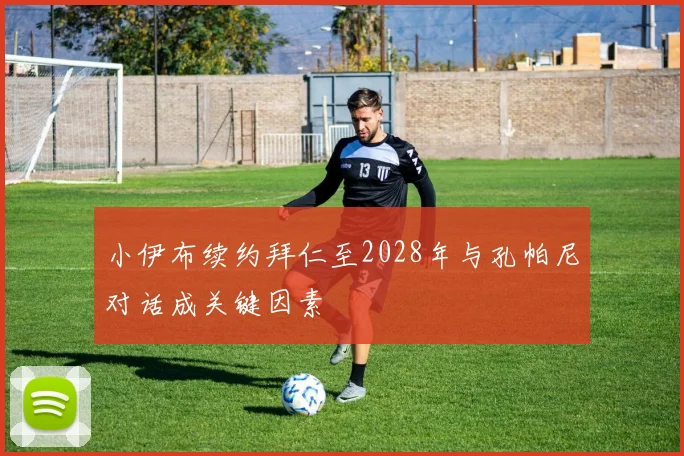 小伊布续约拜仁至2028年与孔帕尼对话成关键因素