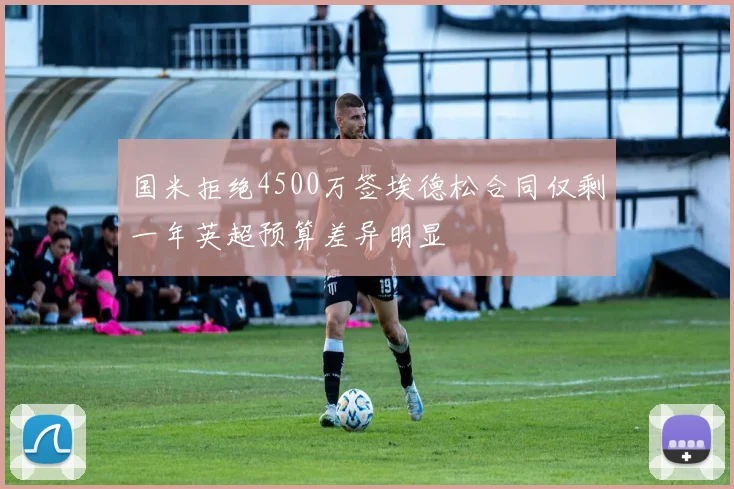 国米拒绝4500万签埃德松合同仅剩一年英超预算差异明显