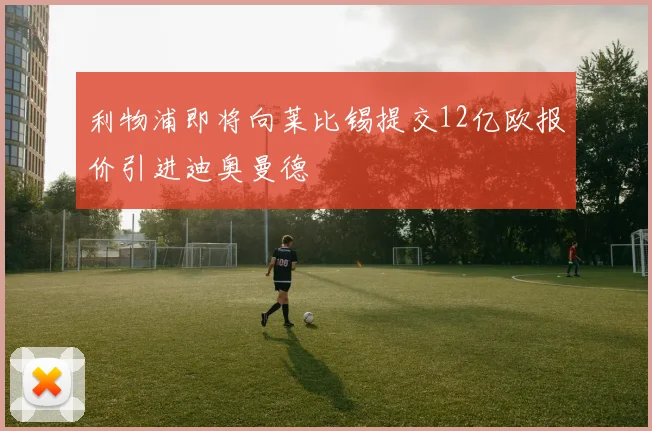 利物浦即将向莱比锡提交12亿欧报价引进迪奥曼德