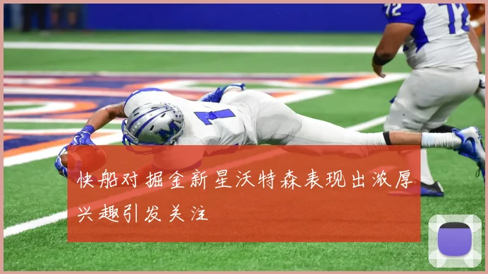快船对掘金新星沃特森表现出浓厚兴趣引发关注