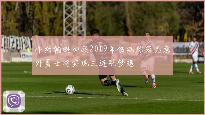 乔约翰逊回顾2019年伤病称若无意外勇士将实现三连冠梦想